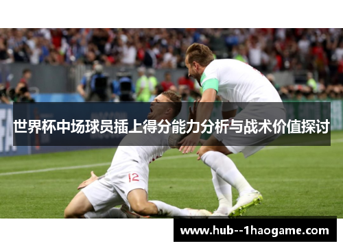 世界杯中场球员插上得分能力分析与战术价值探讨 世界杯中场球员插上得分能力分析与战术价值探讨