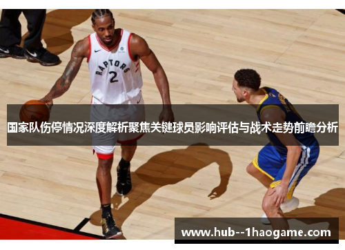 国家队伤停情况深度解析聚焦关键球员影响评估与战术走势前瞻分析