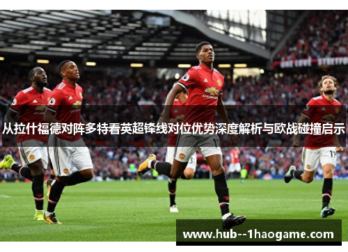 从拉什福德对阵多特看英超锋线对位优势深度解析与欧战碰撞启示