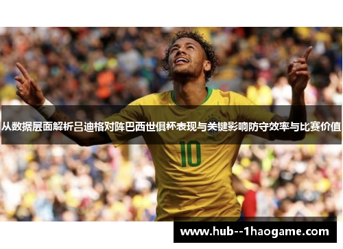 从数据层面解析吕迪格对阵巴西世俱杯表现与关键影响防守效率与比赛价值