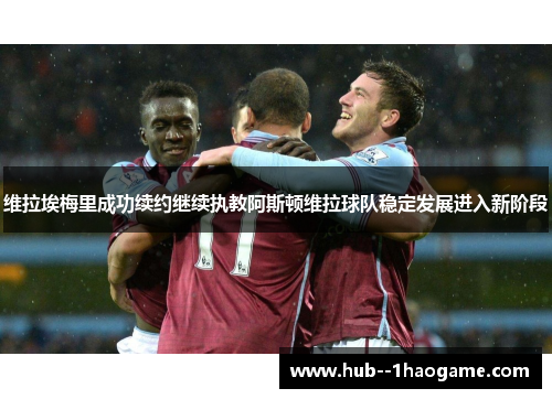 维拉埃梅里成功续约继续执教阿斯顿维拉球队稳定发展进入新阶段