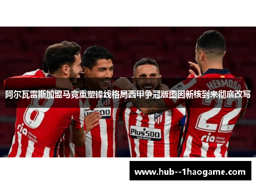 阿尔瓦雷斯加盟马竞重塑锋线格局西甲争冠版图因新核到来彻底改写