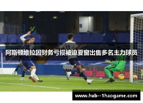 阿斯顿维拉因财务亏损被迫夏窗出售多名主力球员