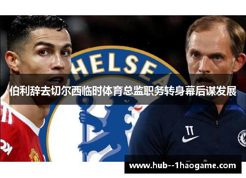 伯利辞去切尔西临时体育总监职务转身幕后谋发展
