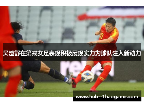 吴澄舒在第戎女足表现积极展现实力为球队注入新动力