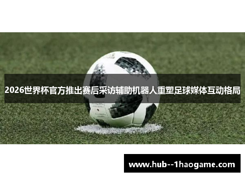 2026世界杯官方推出赛后采访辅助机器人重塑足球媒体互动格局