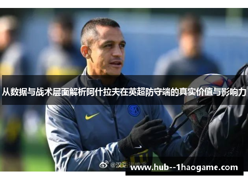 从数据与战术层面解析阿什拉夫在英超防守端的真实价值与影响力