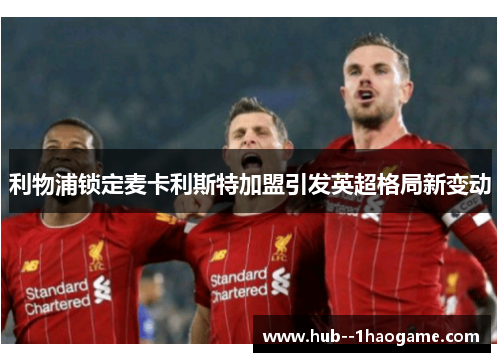 利物浦锁定麦卡利斯特加盟引发英超格局新变动