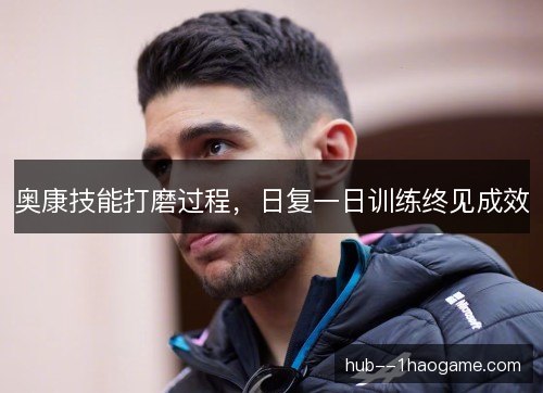 奥康技能打磨过程，日复一日训练终见成效