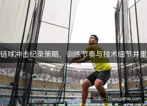 链球冲击纪录策略,训练节奏与技术细节并重 链球冲击纪录策略,训练节奏与技术细节并重